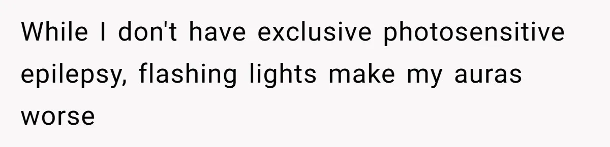 While I don't have exclusive photosensitive epilepsy, flashing lights make my auras worse