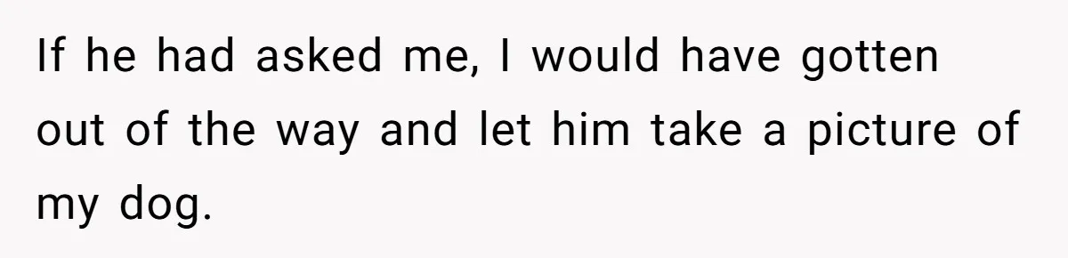 If he had asked me, I would have gotten out of the way and let him take a picture of my dog.