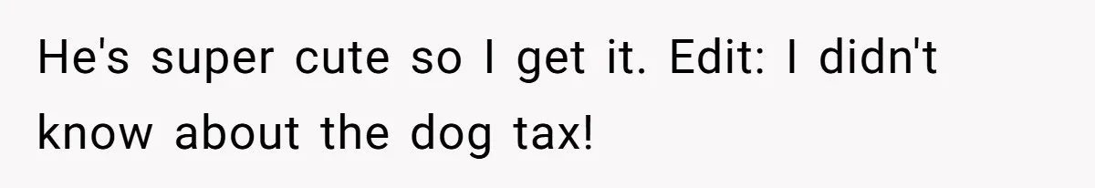 He's super cute so I get it. Edit: I didn't know about the dog tax!