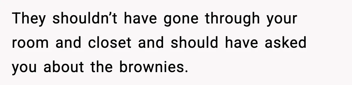 They shouldn’t have gone through your room and closet and should have asked you about the brownies.
