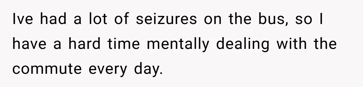 Ive had a lot of seizures on the bus, so I have a hard time mentally dealing with the commute every day.