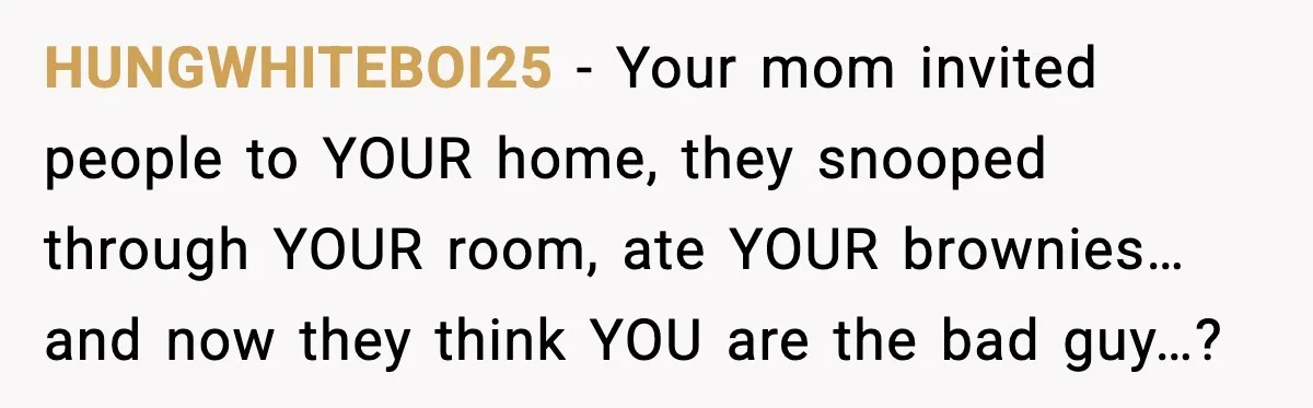 HUNGWHITEBOI25 - Your mom invited people to YOUR home, they snooped through YOUR room, ate YOUR brownies…and now they think YOU are the bad guy…?