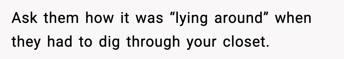 Ask them how it was “lying around” when they had to dig through your closet.