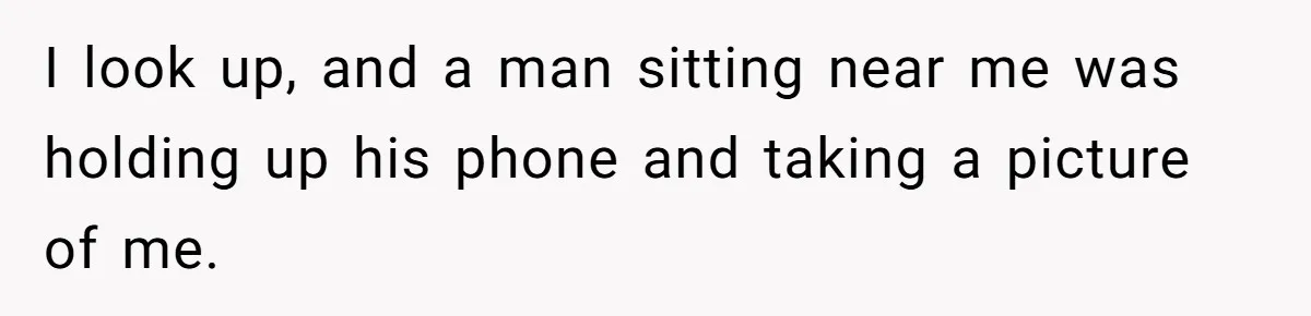 I look up, and a man sitting near me was holding up his phone and taking a picture of me.