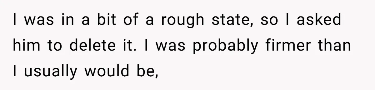 I was in a bit of a rough state, so I asked him to delete it. I was probably firmer than I usually would be,