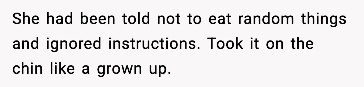 She had been told not to eat random things and ignored instructions. Took it on the chin like a grown up.