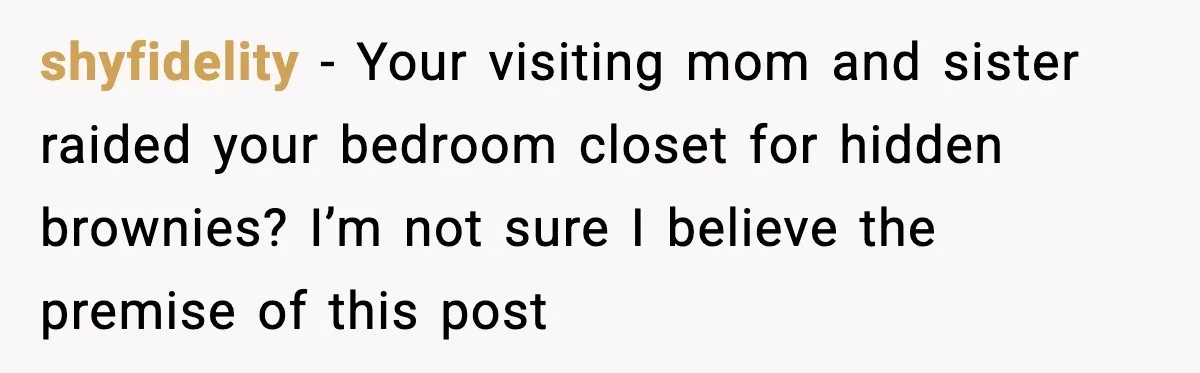 shyfidelity - Your visiting mom and sister raided your bedroom closet for hidden brownies? I’m not sure I believe the premise of this post