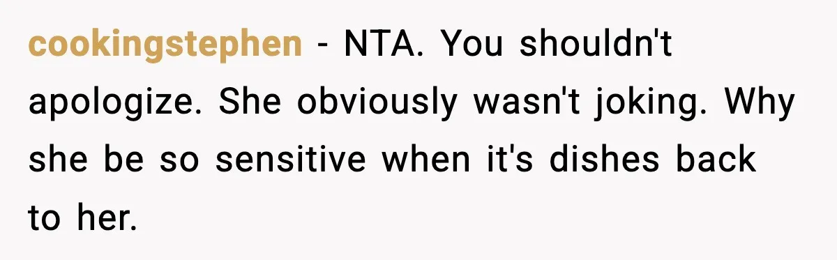 cookingstephen − NTA. You shouldn't apologize. She obviously wasn't joking. Why she be so sensitive when it's dishes back to her.