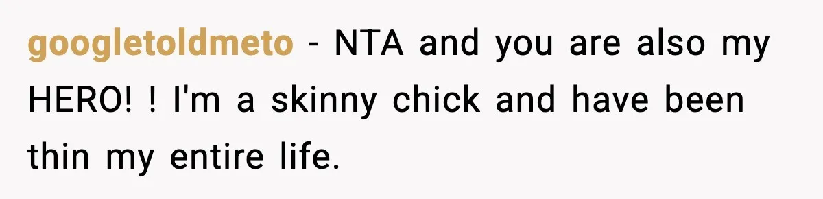 googletoldmeto − NTA and you are also my HERO! ! I'm a skinny chick and have been thin my entire life.
