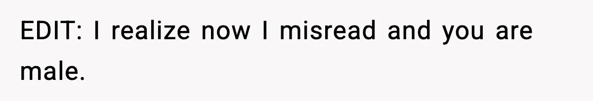 EDIT: I realize now I misread and you are male.