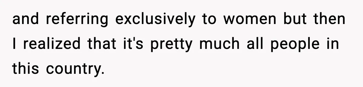 and referring exclusively to women but then I realized that it's pretty much all people in this country.