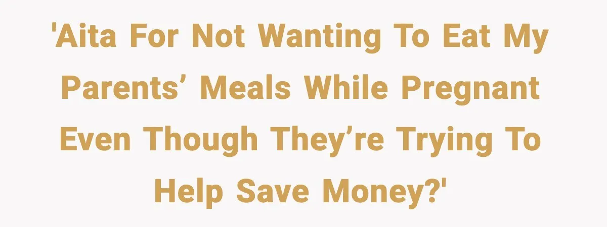 'AITA for not wanting to eat my parents’ meals while pregnant even though they’re trying to help save money?'