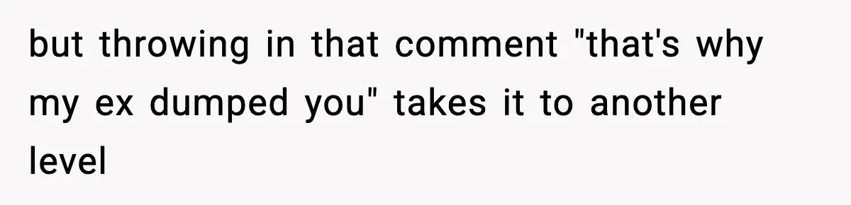 but throwing in that comment "that's why my ex dumped you" takes it to another level