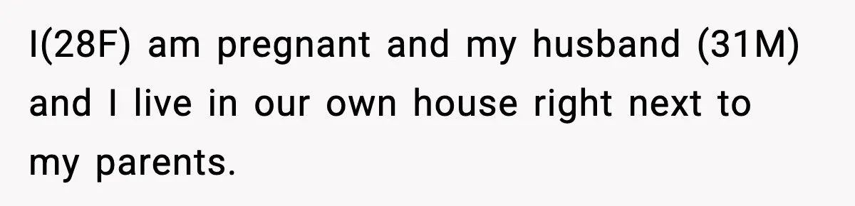 I(28F) am pregnant and my husband (31M) and I live in our own house right next to my parents.
