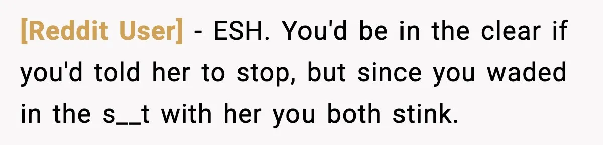 [Reddit User] − ESH. You'd be in the clear if you'd told her to stop, but since you waded in the s__t with her you both stink.