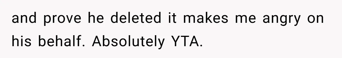 and prove he deleted it makes me angry on his behalf. Absolutely YTA.