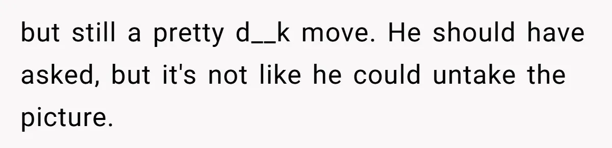 but still a pretty d__k move. He should have asked, but it's not like he could untake the picture.