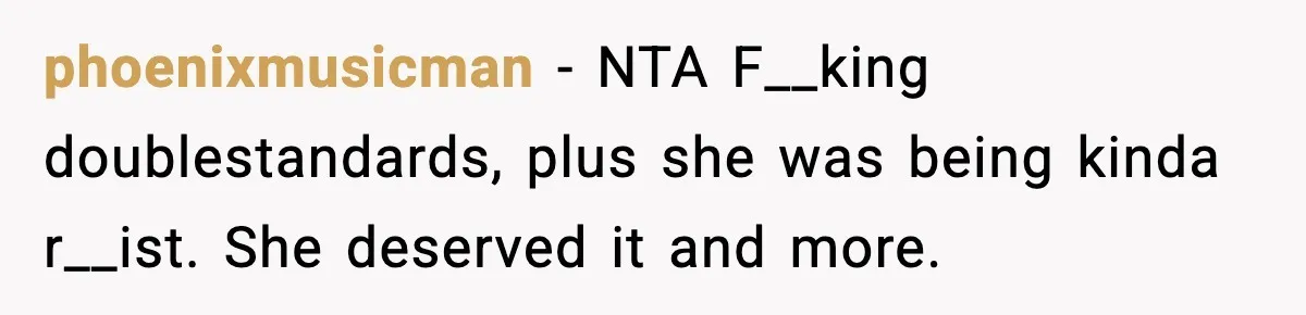 phoenixmusicman − NTA F__king doublestandards, plus she was being kinda r__ist. She deserved it and more.