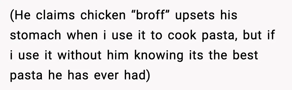 (He claims chicken “broff” upsets his stomach when i use it to cook pasta, but if i use it without him knowing its the best pasta he has ever had)