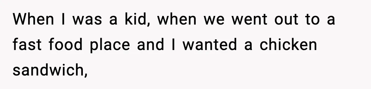 When I was a kid, when we went out to a fast food place and I wanted a chicken sandwich,