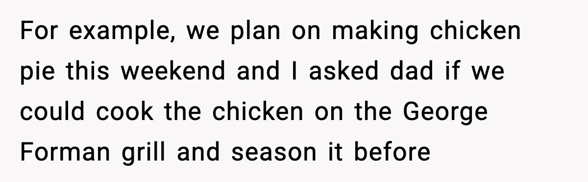 For example, we plan on making chicken pie this weekend and I asked dad if we could cook the chicken on the George Forman grill and season it before