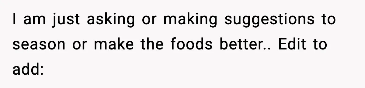I am just asking or making suggestions to season or make the foods better.. Edit to add: