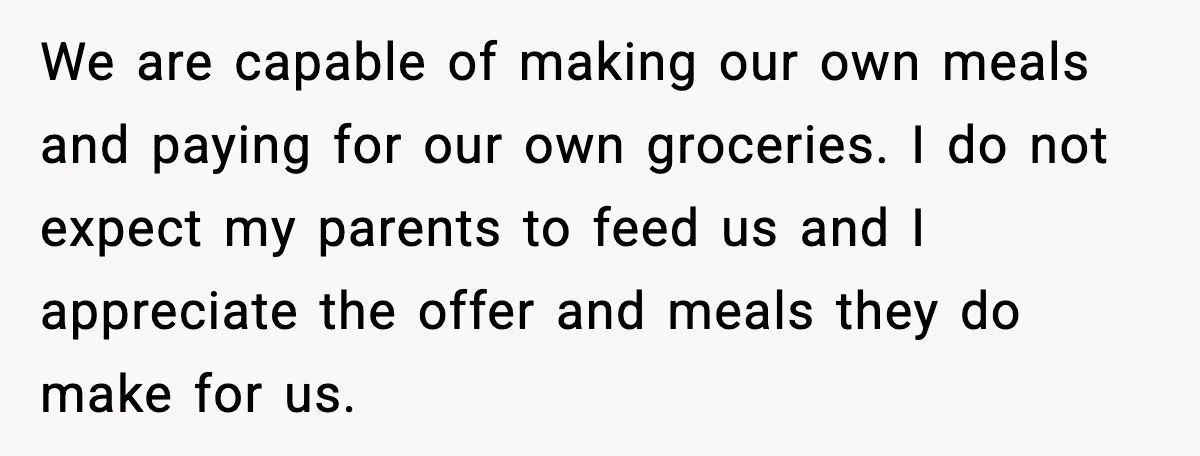 We are capable of making our own meals and paying for our own groceries. I do not expect my parents to feed us and I appreciate the offer and meals...
