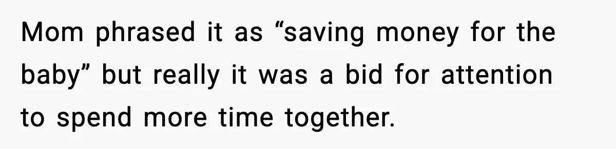 Mom phrased it as “saving money for the baby” but really it was a bid for attention to spend more time together.