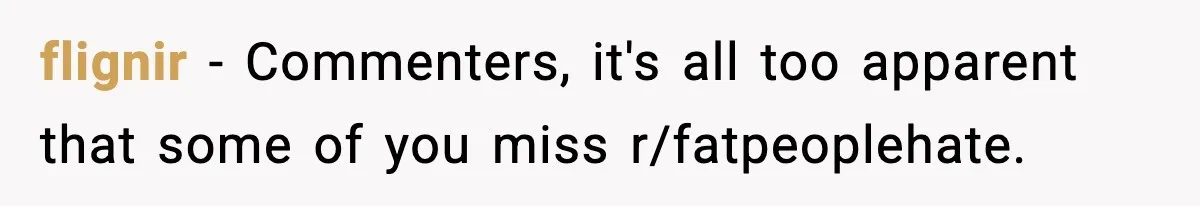 flignir − Commenters, it's all too apparent that some of you miss r/fatpeoplehate.