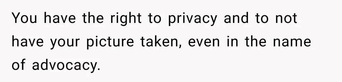 You have the right to privacy and to not have your picture taken, even in the name of advocacy.