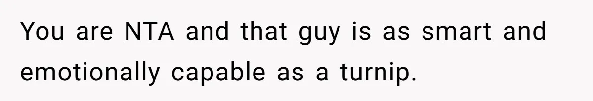 You are NTA and that guy is as smart and emotionally capable as a turnip.