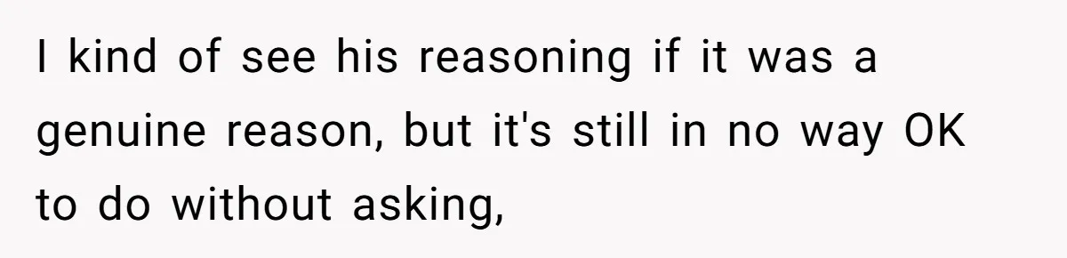 I kind of see his reasoning if it was a genuine reason, but it's still in no way OK to do without asking,