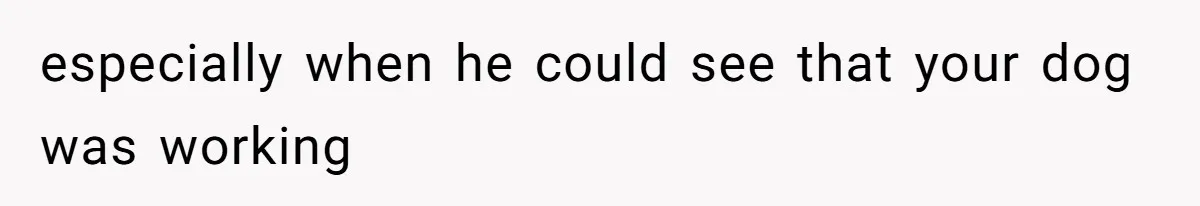 especially when he could see that your dog was working