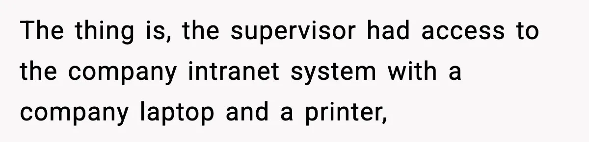 The thing is, the supervisor had access to the company intranet system with a company laptop and a printer,