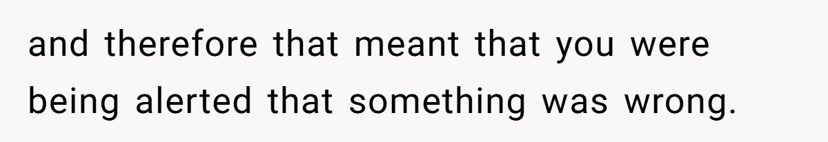 and therefore that meant that you were being alerted that something was wrong.