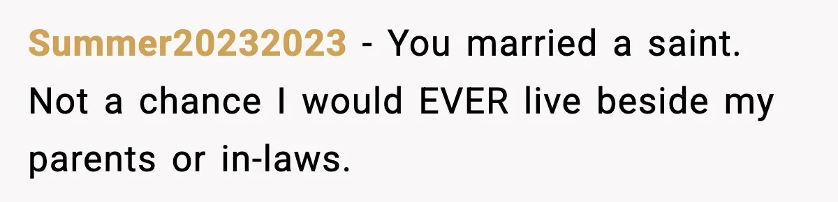Summer20232023 - You married a saint. Not a chance I would EVER live beside my parents or in-laws.