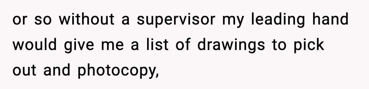 or so without a supervisor my leading hand would give me a list of drawings to pick out and photocopy,