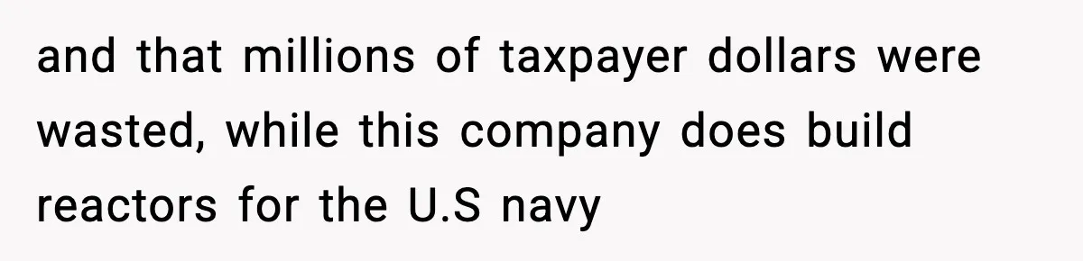 and that millions of taxpayer dollars were wasted, while this company does build reactors for the U.S navy