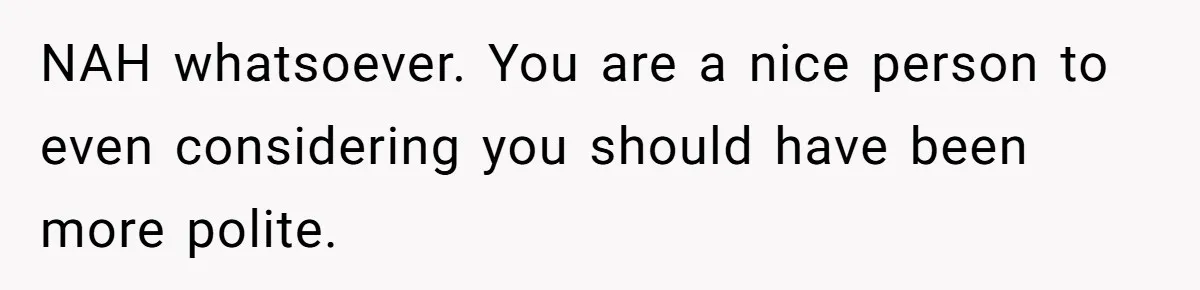 NAH whatsoever. You are a nice person to even considering you should have been more polite.