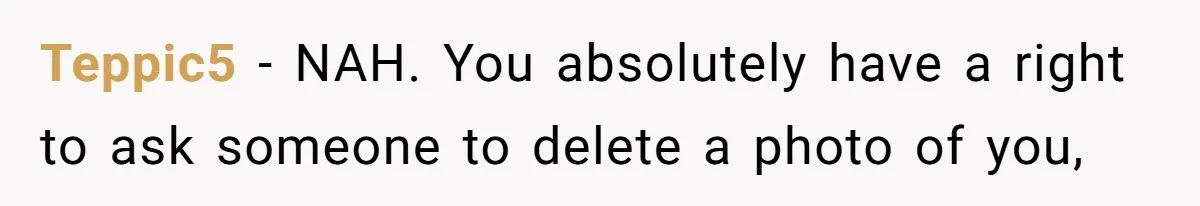 Teppic5 − NAH. You absolutely have a right to ask someone to delete a photo of you,