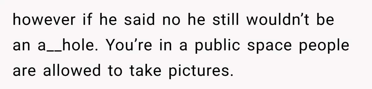however if he said no he still wouldn’t be an a__hole. You’re in a public space people are allowed to take pictures.