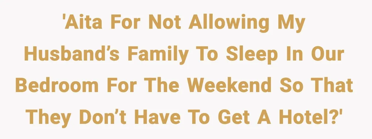 'AITA for not allowing my husband’s family to sleep in our bedroom for the weekend so that they don’t have to get a hotel?'