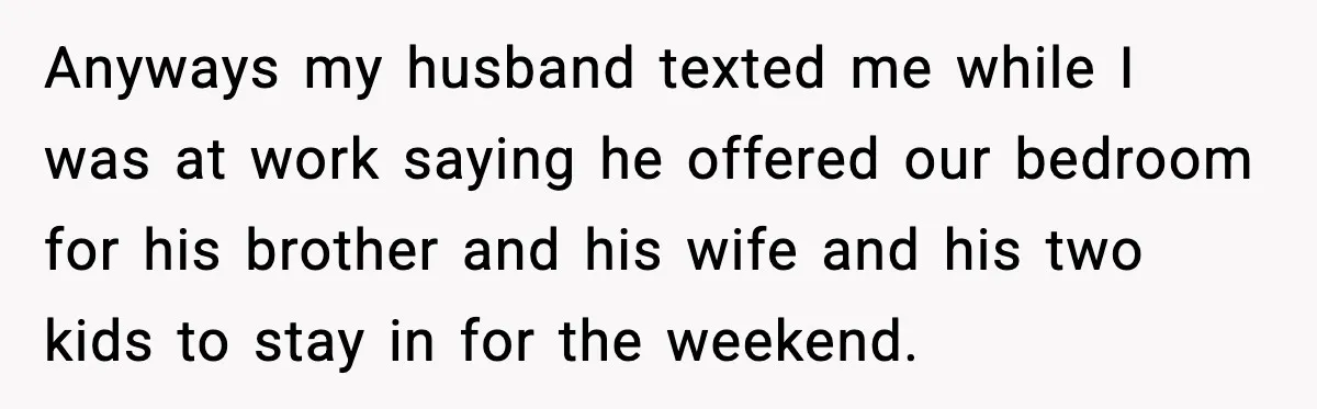 Anyways my husband texted me while I was at work saying he offered our bedroom for his brother and his wife and his two kids to stay in for the...