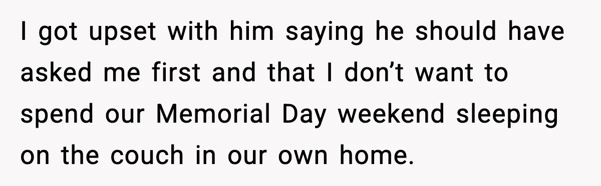 I got upset with him saying he should have asked me first and that I don’t want to spend our Memorial Day weekend sleeping on the couch in our own...