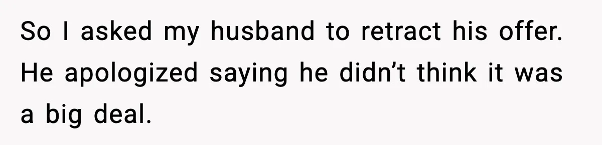 So I asked my husband to retract his offer. He apologized saying he didn’t think it was a big deal.