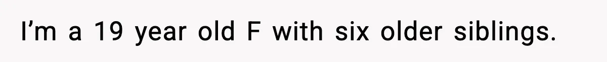 I’m a 19 year old F with six older siblings.