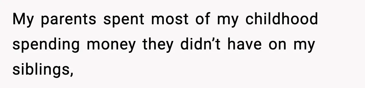 My parents spent most of my childhood spending money they didn’t have on my siblings,
