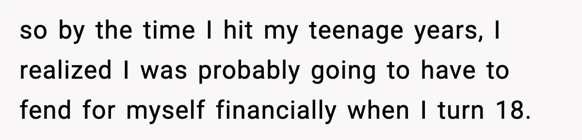 so by the time I hit my teenage years, I realized I was probably going to have to fend for myself financially when I turn 18.
