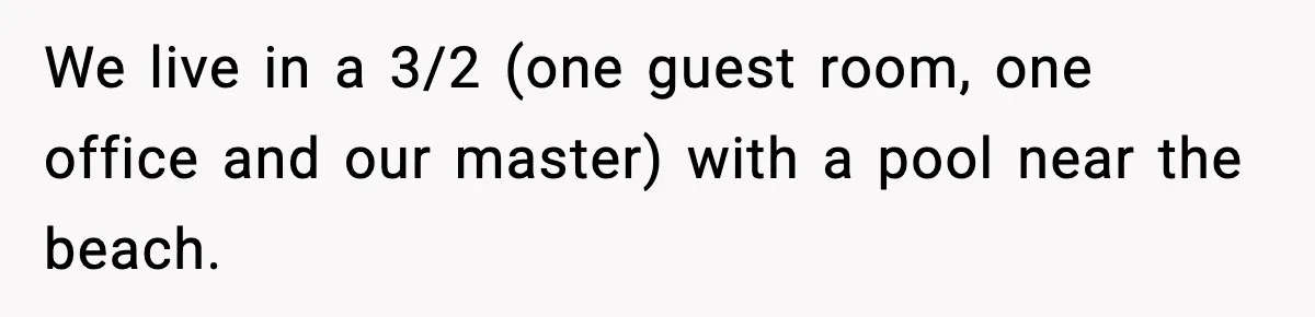 We live in a 3/2 (one guest room, one office and our master) with a pool near the beach.