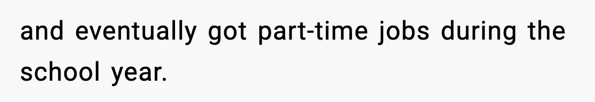 and eventually got part-time jobs during the school year.